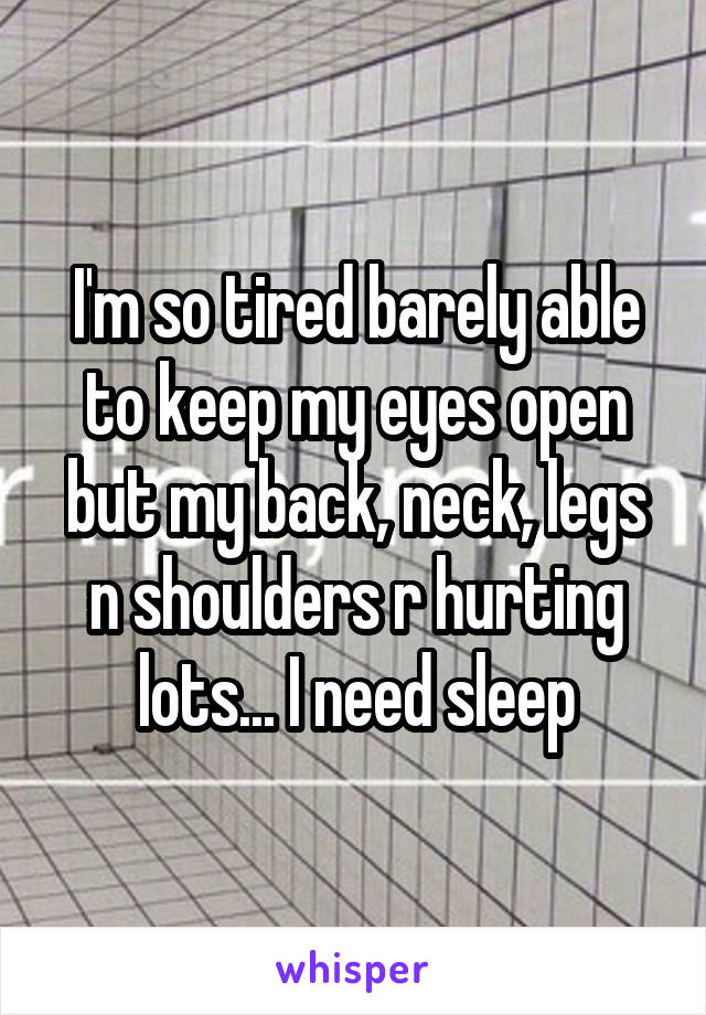 I'm so tired barely able to keep my eyes open but my back, neck, legs n shoulders r hurting lots... I need sleep