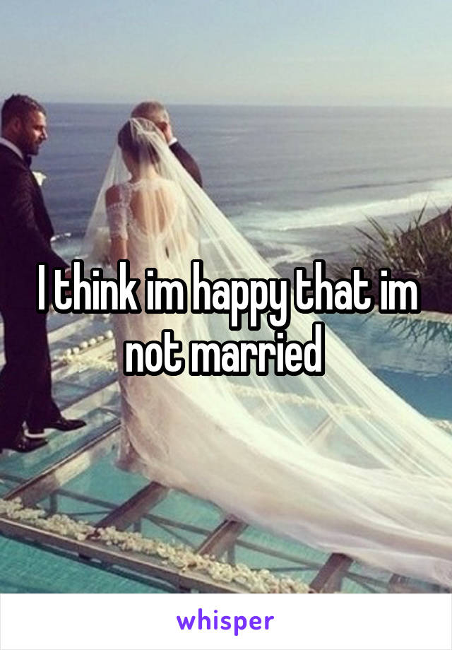 I think im happy that im not married 