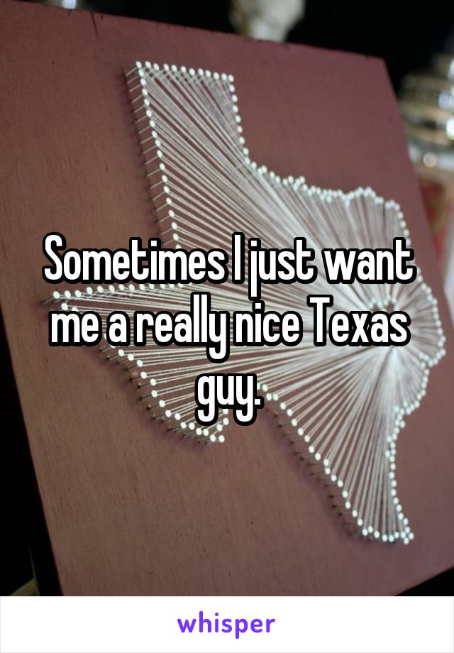 Sometimes I just want me a really nice Texas guy.