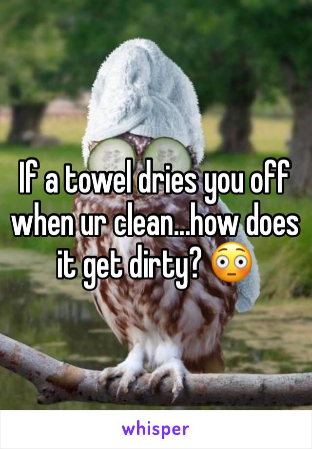 If a towel dries you off when ur clean...how does it get dirty? 😳