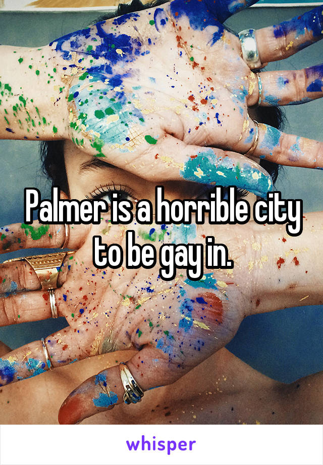 Palmer is a horrible city to be gay in.