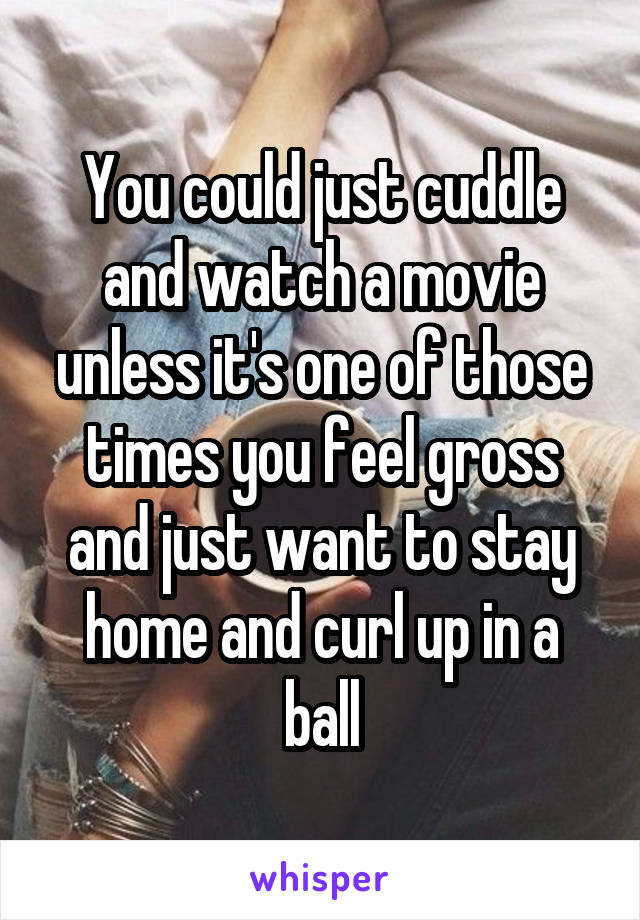 You could just cuddle and watch a movie unless it's one of those times you feel gross and just want to stay home and curl up in a ball