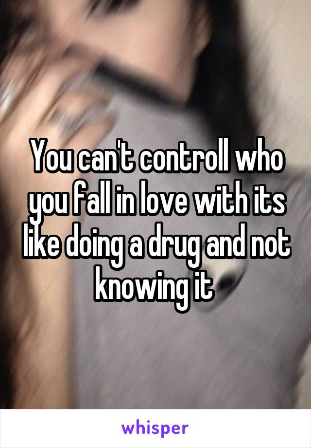 You can't controll who you fall in love with its like doing a drug and not knowing it 