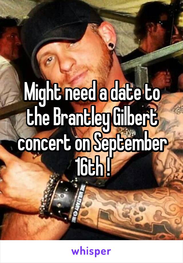 Might need a date to the Brantley Gilbert concert on September 16th !