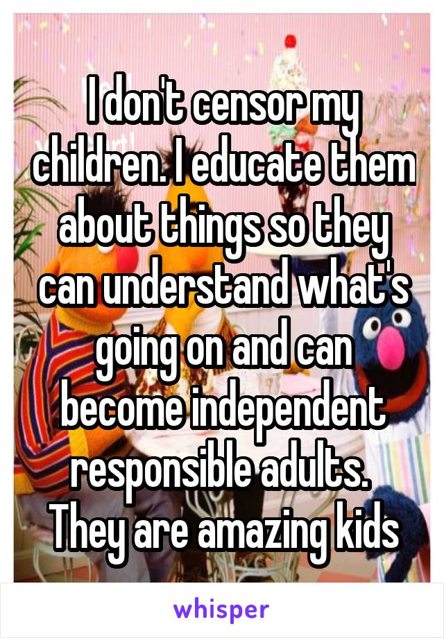 I don't censor my children. I educate them about things so they can understand what's going on and can become independent responsible adults. 
They are amazing kids