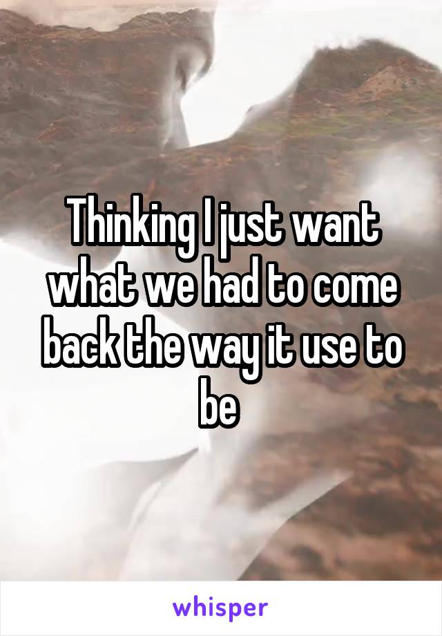 Thinking I just want what we had to come back the way it use to be 