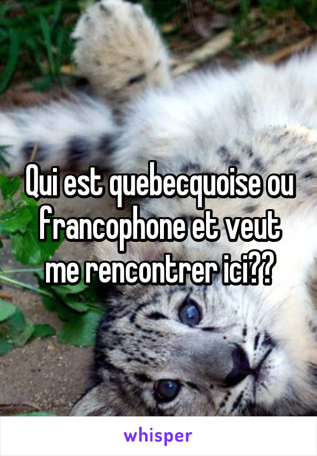 Qui est quebecquoise ou francophone et veut me rencontrer ici??