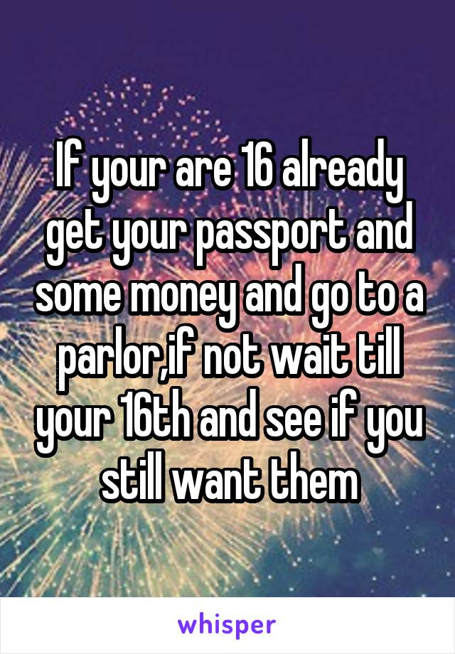 If your are 16 already get your passport and some money and go to a parlor,if not wait till your 16th and see if you still want them