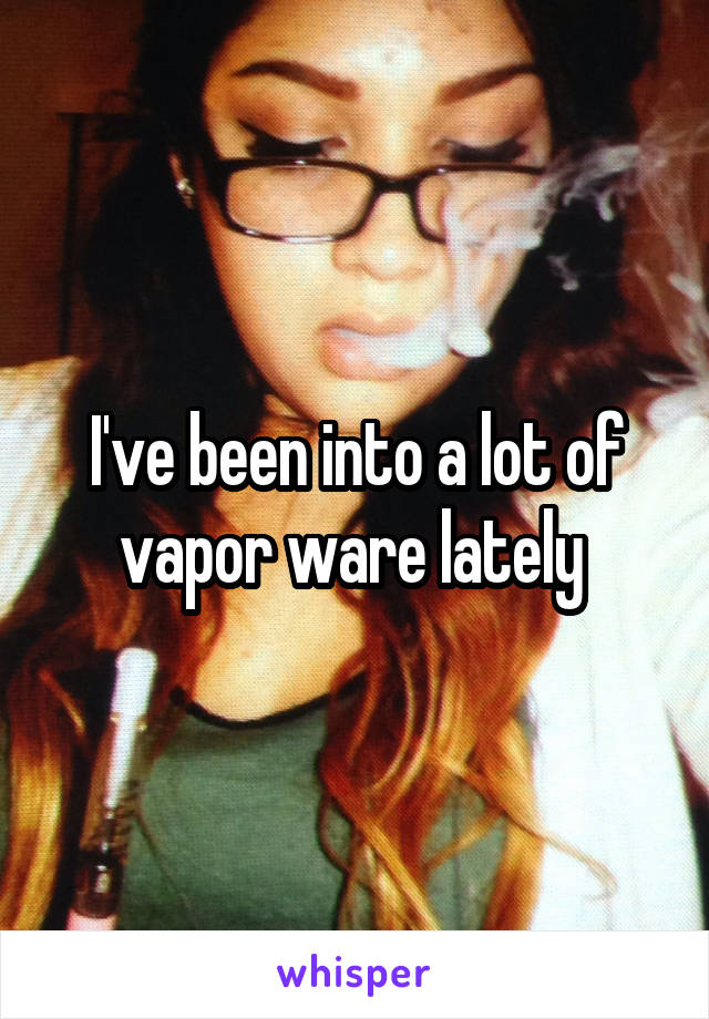 I've been into a lot of vapor ware lately 