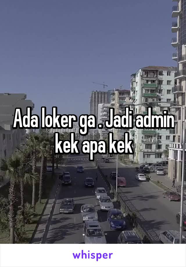 Ada loker ga . Jadi admin kek apa kek