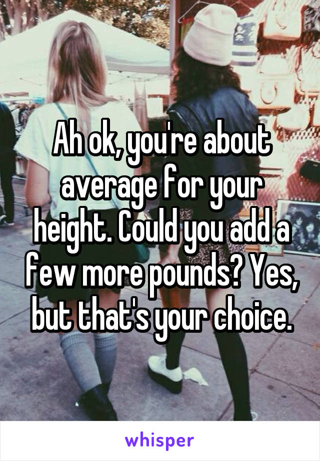 Ah ok, you're about average for your height. Could you add a few more pounds? Yes, but that's your choice.