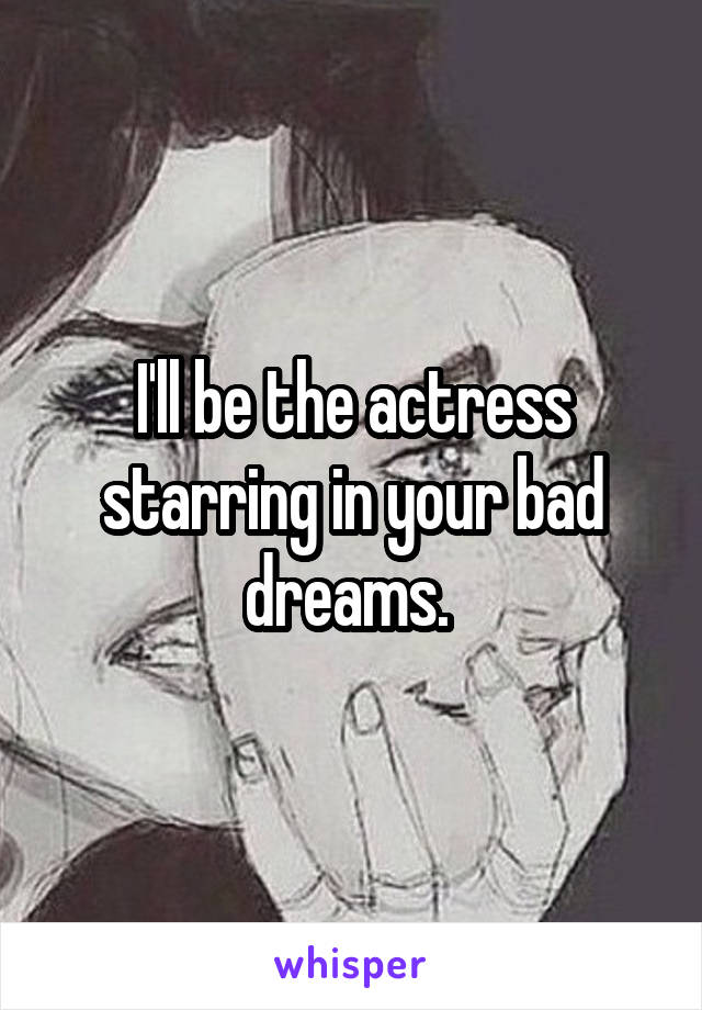 I'll be the actress starring in your bad dreams. 