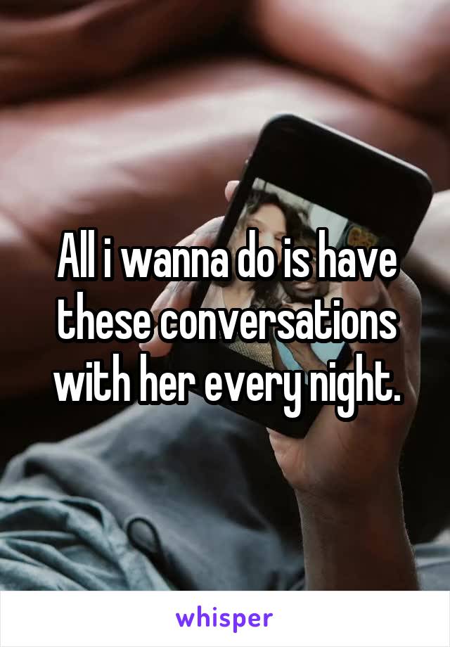 All i wanna do is have these conversations with her every night.