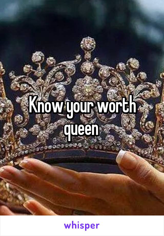 Know your worth queen 