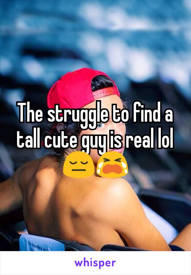 The struggle to find a tall cute guy is real lol 😔😭