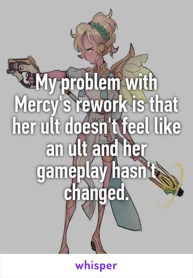 My problem with Mercy's rework is that her ult doesn't feel like an ult and her gameplay hasn't changed.