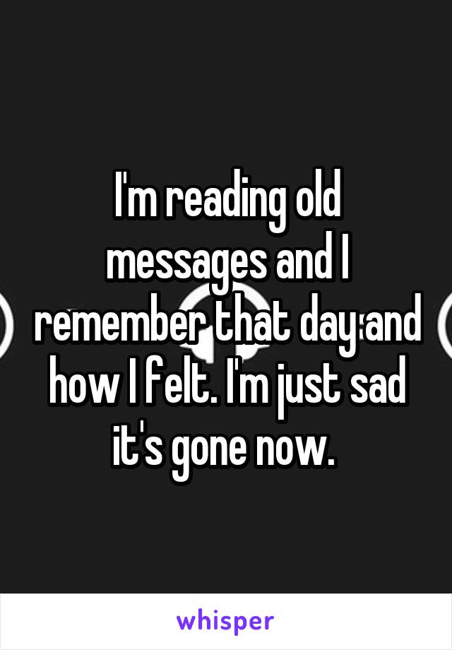 I'm reading old messages and I remember that day and how I felt. I'm just sad it's gone now. 