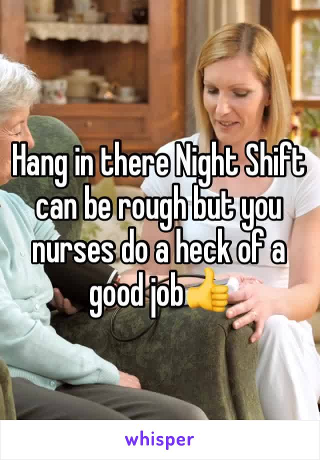 Hang in there Night Shift can be rough but you nurses do a heck of a good job👍