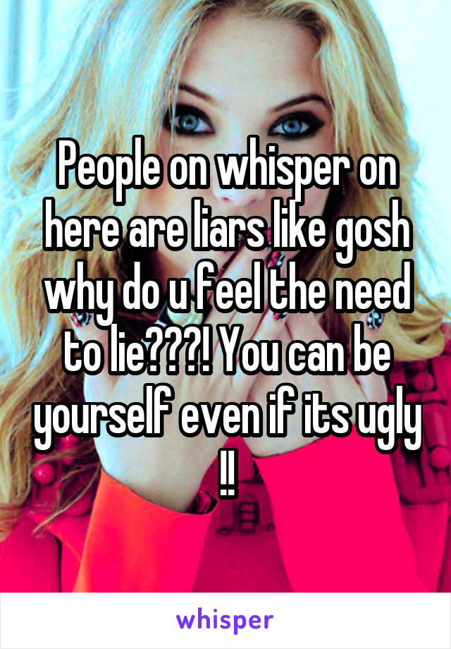 People on whisper on here are liars like gosh why do u feel the need to lie???! You can be yourself even if its ugly !!