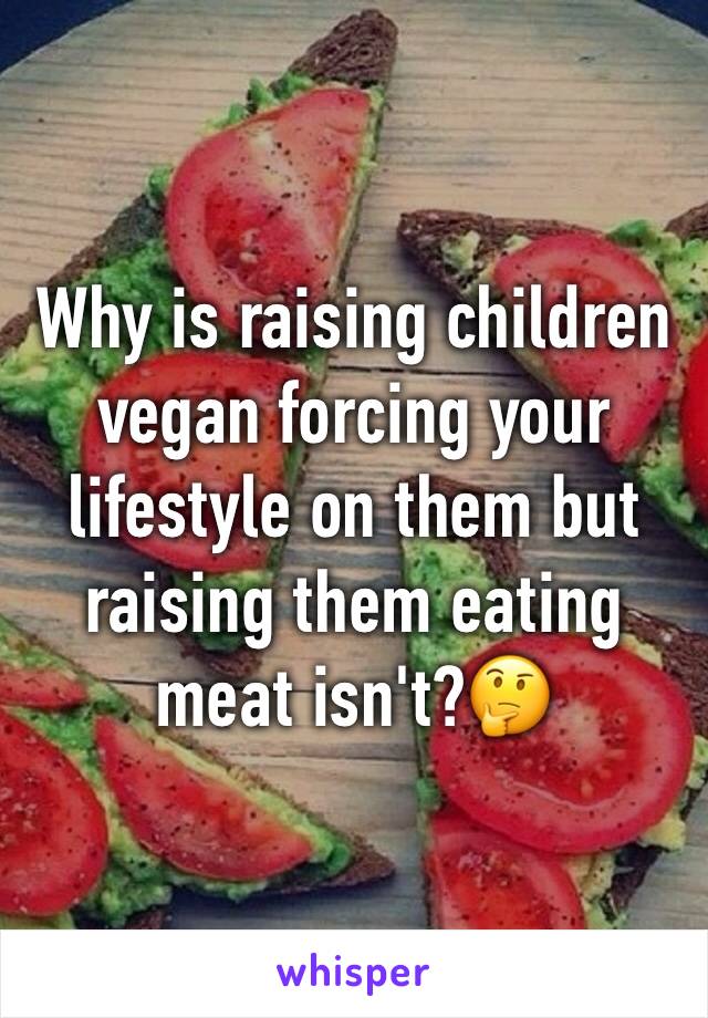 Why is raising children vegan forcing your lifestyle on them but raising them eating meat isn't?🤔