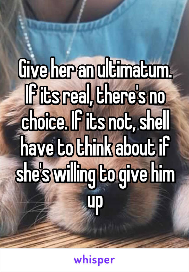 Give her an ultimatum. If its real, there's no choice. If its not, shell have to think about if she's willing to give him up