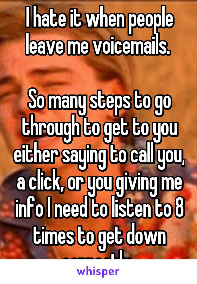 I hate it when people leave me voicemails. 

So many steps to go through to get to you either saying to call you, a click, or you giving me info I need to listen to 8 times to get down correctly. 