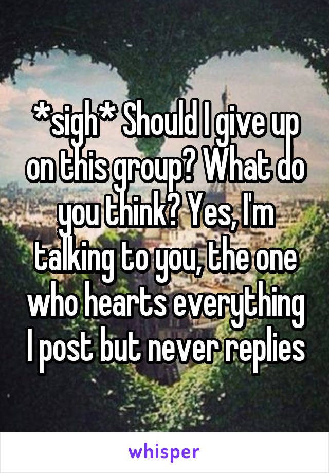 *sigh* Should I give up on this group? What do you think? Yes, I'm talking to you, the one who hearts everything I post but never replies