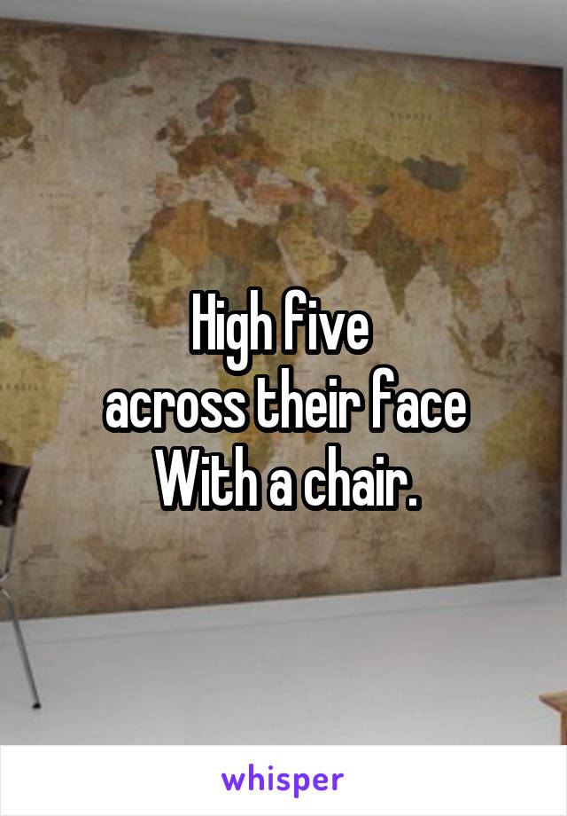 High five 
across their face
With a chair.