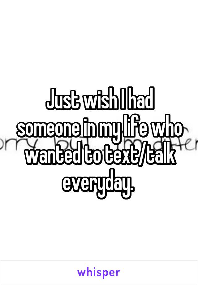 Just wish I had someone in my life who wanted to text/talk everyday. 