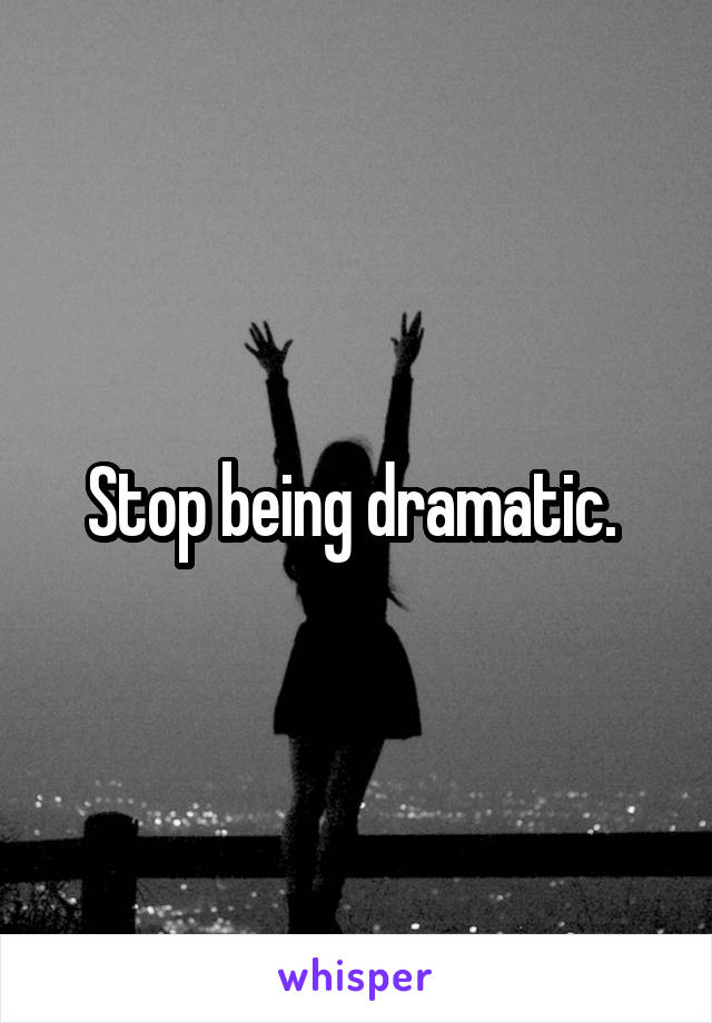 Stop being dramatic. 