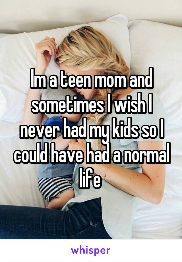 Im a teen mom and sometimes I wish I never had my kids so I could have had a normal life 