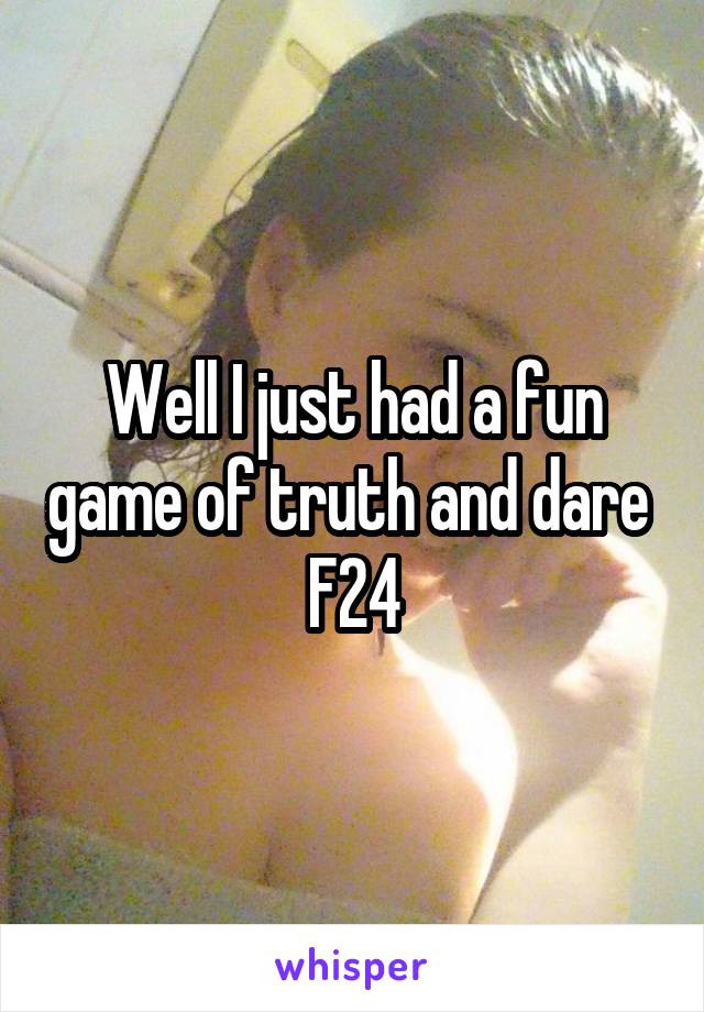 Well I just had a fun game of truth and dare 
F24