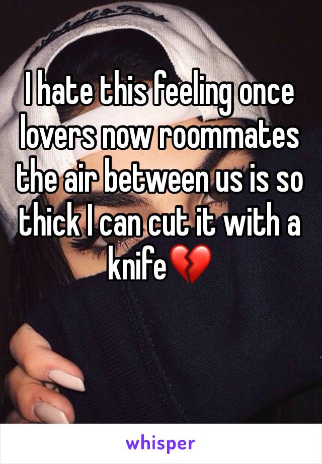 I hate this feeling once lovers now roommates the air between us is so thick I can cut it with a knife💔