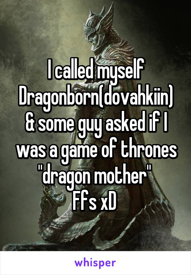 I called myself Dragonborn(dovahkiin) & some guy asked if I was a game of thrones "dragon mother" 
Ffs xD 