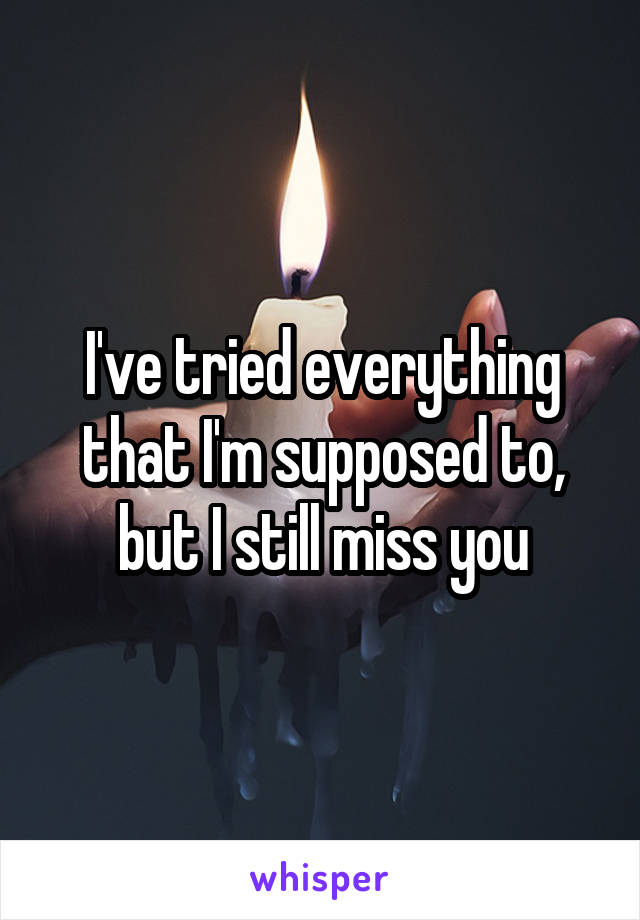 I've tried everything that I'm supposed to, but I still miss you