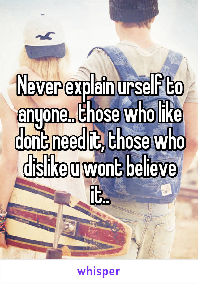 Never explain urself to anyone.. those who like dont need it, those who dislike u wont believe it..