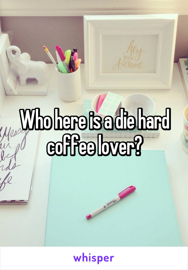 Who here is a die hard coffee lover?