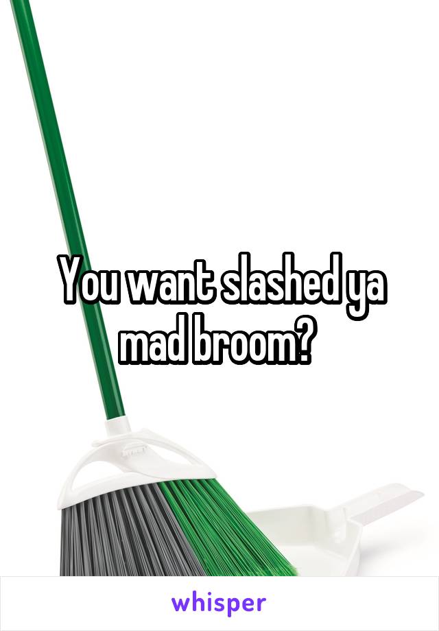 You want slashed ya mad broom? 