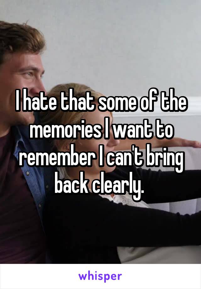 I hate that some of the memories I want to remember I can't bring back clearly. 