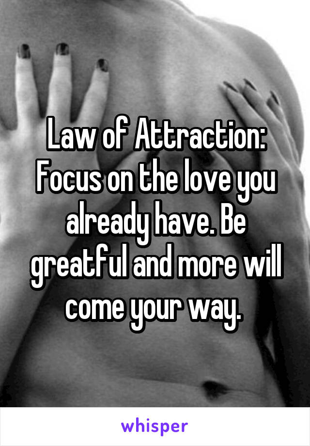 Law of Attraction:
Focus on the love you already have. Be greatful and more will come your way. 