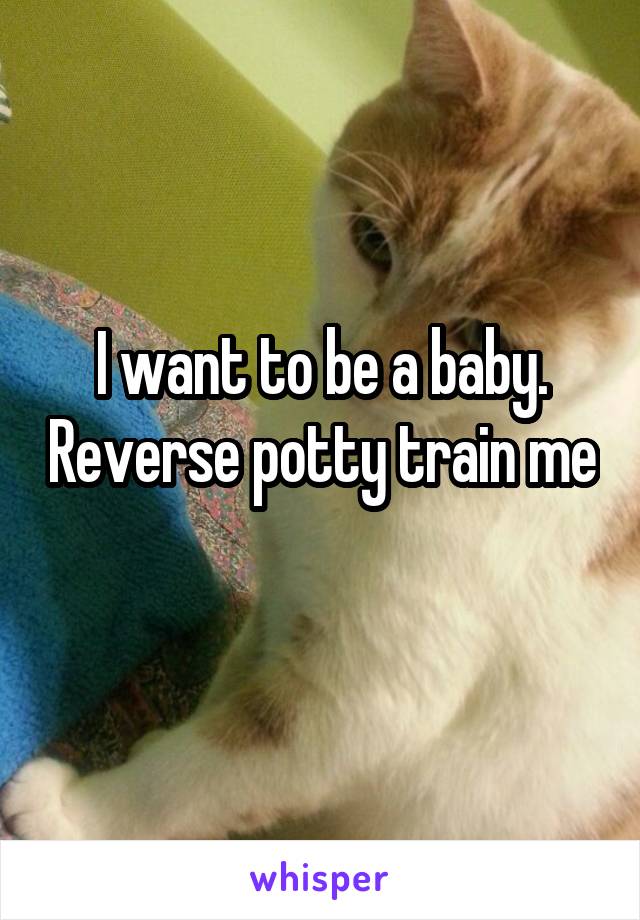 I want to be a baby. Reverse potty train me 