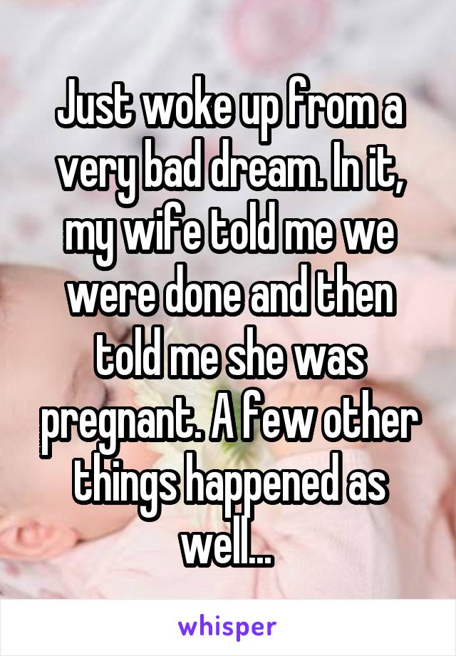 Just woke up from a very bad dream. In it, my wife told me we were done and then told me she was pregnant. A few other things happened as well... 