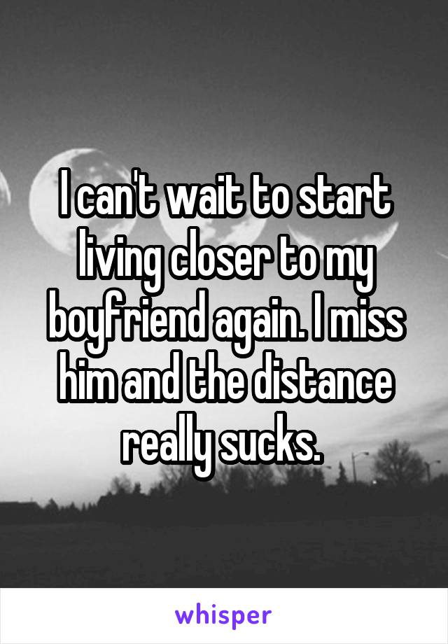 I can't wait to start living closer to my boyfriend again. I miss him and the distance really sucks. 