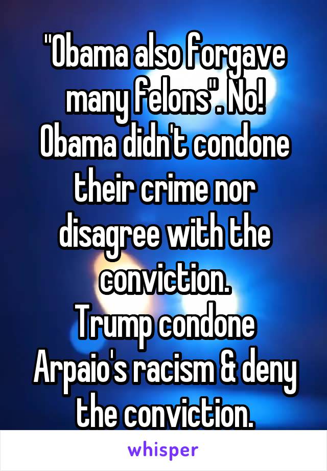 "Obama also forgave many felons". No!
Obama didn't condone their crime nor disagree with the conviction.
Trump condone Arpaio's racism & deny the conviction.