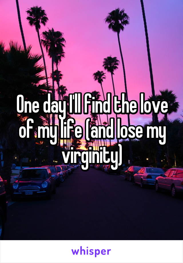 One day I'll find the love of my life (and lose my virginity)