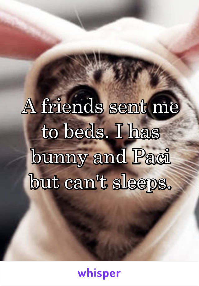 A friends sent me to beds. I has bunny and Paci but can't sleeps.