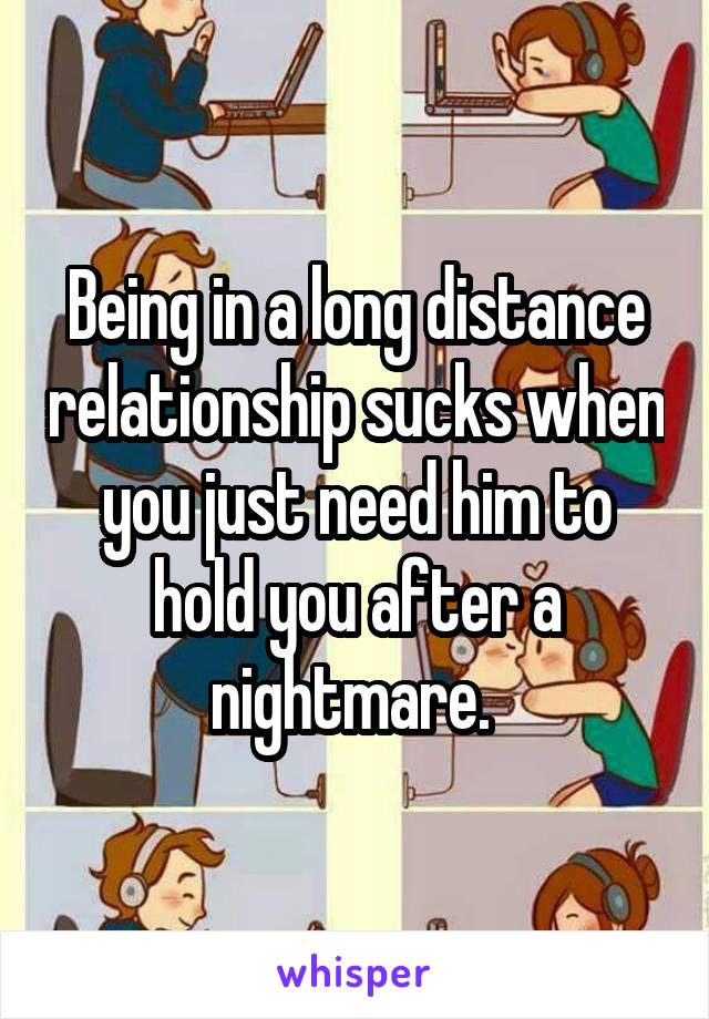 Being in a long distance relationship sucks when you just need him to hold you after a nightmare. 