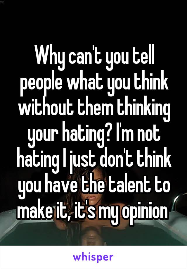 Why can't you tell people what you think without them thinking your hating? I'm not hating I just don't think you have the talent to make it, it's my opinion 