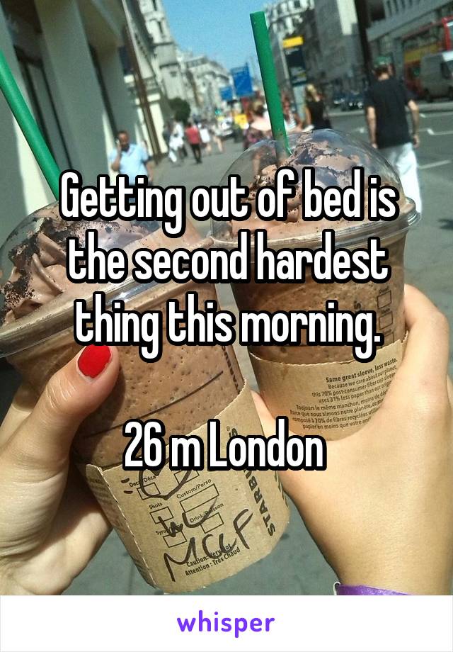 Getting out of bed is the second hardest thing this morning.

26 m London 