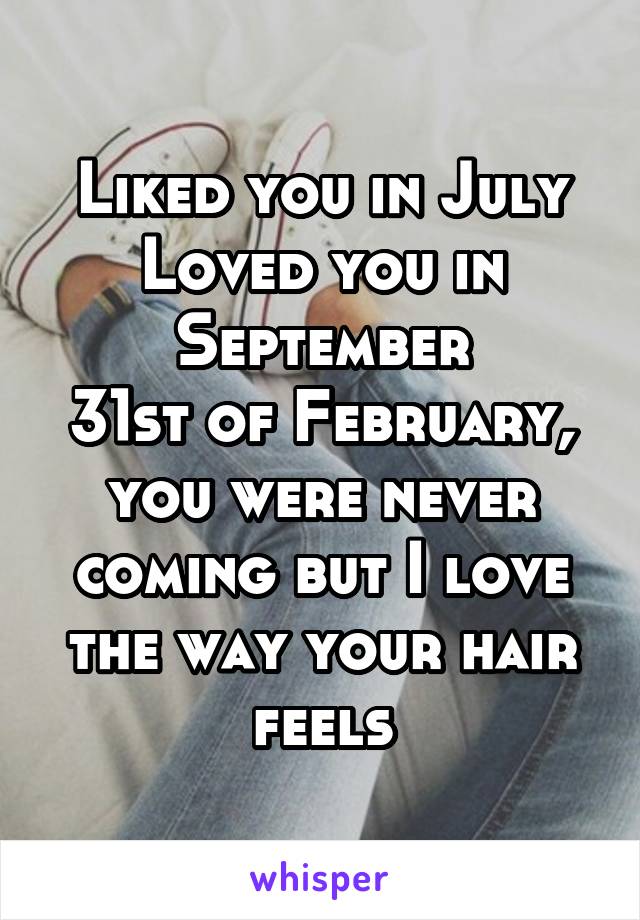 Liked you in July
Loved you in September
31st of February, you were never coming but I love the way your hair feels